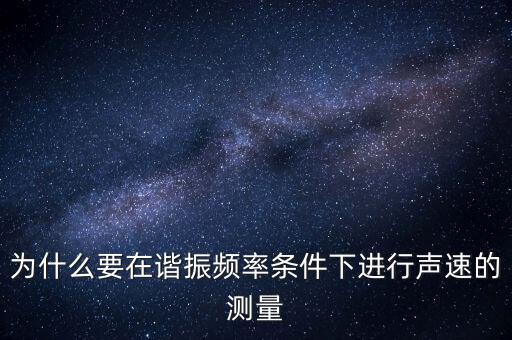 為什么要在簡歇頻率下，為什么要在諧振頻率條件下進(jìn)行聲速的測量