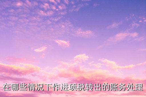 在哪些情況下作進項稅轉(zhuǎn)出的賬務處理