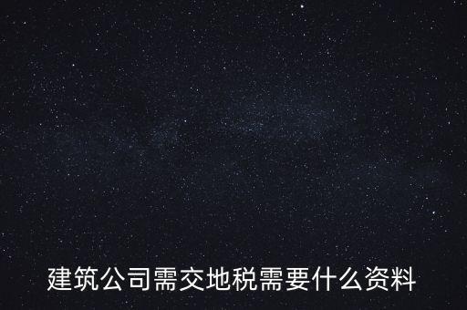 建筑交地稅需要什么資料，建筑公司需交地稅需要什么資料