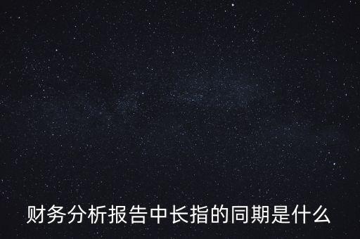 什么是同期報(bào)告，財(cái)務(wù)分析報(bào)告中長(zhǎng)指的同期是什么