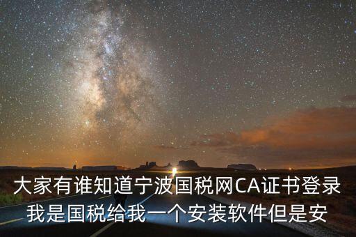 寧波ca導(dǎo)入密碼是什么，大家有誰知道寧波國稅網(wǎng)CA證書登錄我是國稅給我一個(gè)安裝軟件但是安