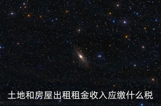 土地租金是繳納什么稅，土地和房屋出租租金收入應(yīng)繳什么稅
