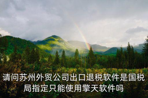 江蘇省出口退稅用什么軟件，請問蘇州外貿(mào)公司出口退稅軟件是國稅局指定只能使用擎天軟件嗎