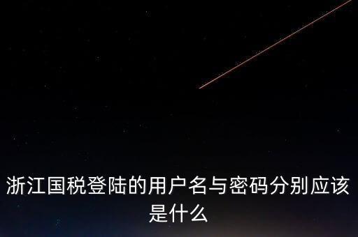浙江網(wǎng)上稅務局的用戶是什么，浙江國稅登陸的用戶名與密碼分別應該是什么