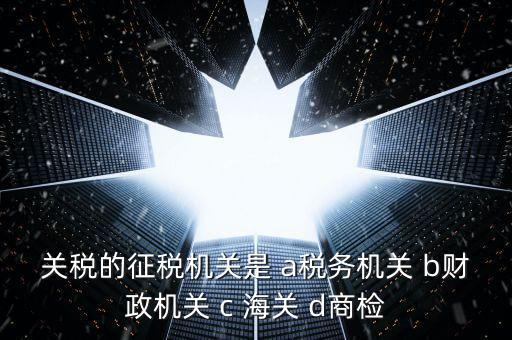 關(guān)稅繳納給什么機(jī)構(gòu)，關(guān)稅的征稅機(jī)關(guān)是 a稅務(wù)機(jī)關(guān) b財(cái)政機(jī)關(guān) c 海關(guān) d商檢