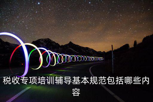 稅局培訓(xùn)些什么資料，國(guó)稅公務(wù)員崗前培訓(xùn)都是些什么內(nèi)容