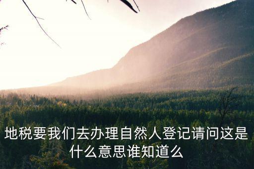 地稅要我們?nèi)マk理自然人登記請(qǐng)問這是什么意思誰(shuí)知道么