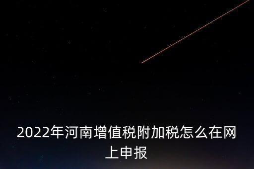 2022年河南增值稅附加稅怎么在網上申報