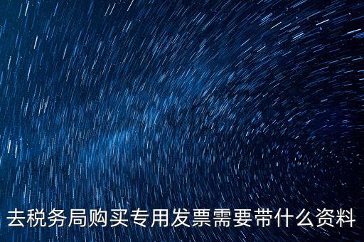 去稅務局購買專用發(fā)票需要帶什么資料