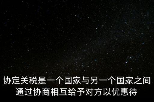協(xié)定關(guān)稅是一個(gè)國(guó)家與另一個(gè)國(guó)家之間通過(guò)協(xié)商相互給予對(duì)方以?xún)?yōu)惠待