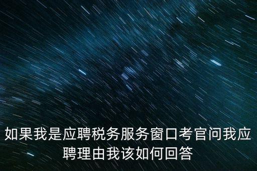 為什么要應(yīng)聘地稅，如果我是應(yīng)聘稅務(wù)服務(wù)窗口考官問我應(yīng)聘理由我該如何回答