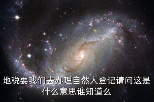 地稅要我們?nèi)マk理自然人登記請(qǐng)問這是什么意思誰知道么