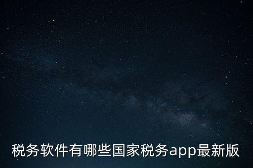 稅務軟件有哪些國家稅務app最新版