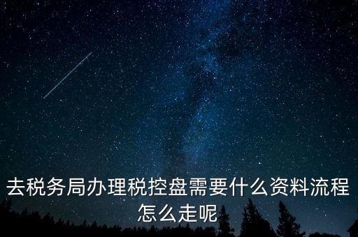 辦稅盤都需要什么，去稅務(wù)局辦理稅控盤需要什么資料流程怎么走呢