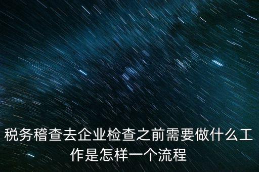 稅務(wù)走訪企業(yè)要做什么，稅務(wù)稽查去企業(yè)檢查之前需要做什么工作是怎樣一個(gè)流程