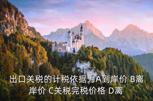 出口關稅的計稅依據(jù)為A到岸價 B離岸價 C關稅完稅價格 D離