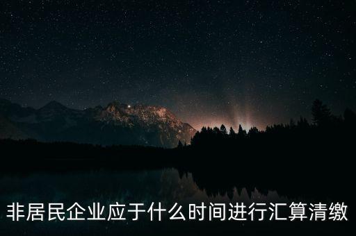 非居民企業(yè)什么時候報，非居民企業(yè)什么時候稅率是用25的啊