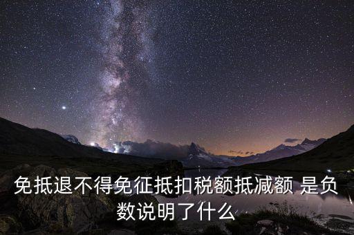 免抵退不得免征抵扣稅額抵減額 是負數說明了什么