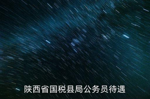 西安地稅局都有什么福利，陜西省國(guó)稅縣局公務(wù)員待遇