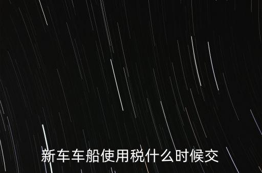 車船稅什么時(shí)候繳，新車車船使用稅什么時(shí)候交