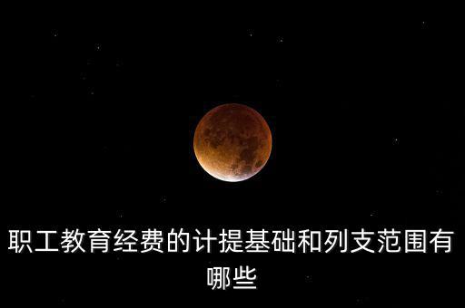 職工教育經(jīng)費的計提基礎和列支范圍有哪些