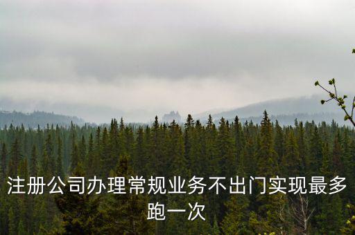 注冊公司辦理常規(guī)業(yè)務不出門實現(xiàn)最多跑一次