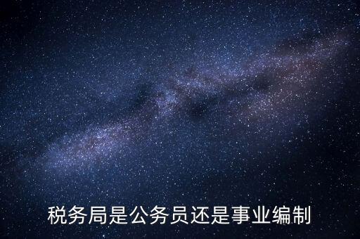 稅務局是什么編制，稅務局是公務員還是事業(yè)編制