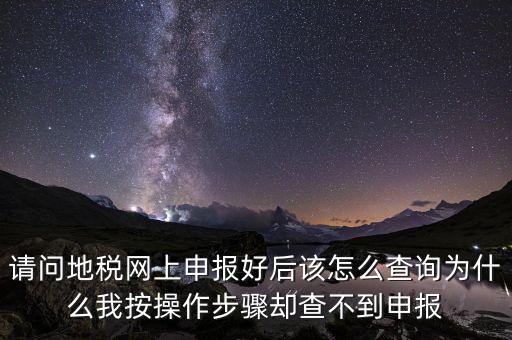 北京11月份地稅為什么查不到，請問地稅網(wǎng)上申報好后該怎么查詢?yōu)槭裁次野床僮鞑襟E卻查不到申報