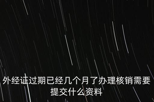 過期的外經(jīng)證核銷需要什么資料，外經(jīng)證注銷需要帶哪些資料