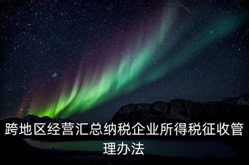 什么是跨地區(qū)經(jīng)營匯總納稅企業(yè)，哪些企業(yè)屬于跨地區(qū)經(jīng)營匯總繳納企業(yè)所得稅