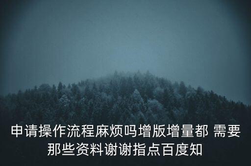 申請(qǐng)?jiān)黾悠狈N需要帶什么資料，申請(qǐng)操作流程麻煩嗎增版增量都 需要那些資料謝謝指點(diǎn)百度知