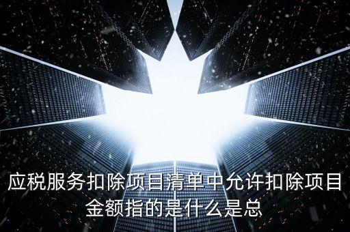 為什么要填應(yīng)稅服務(wù)扣除明細(xì)，應(yīng)稅服務(wù)扣除項(xiàng)目清單中允許扣除項(xiàng)目金額指的是什么是總