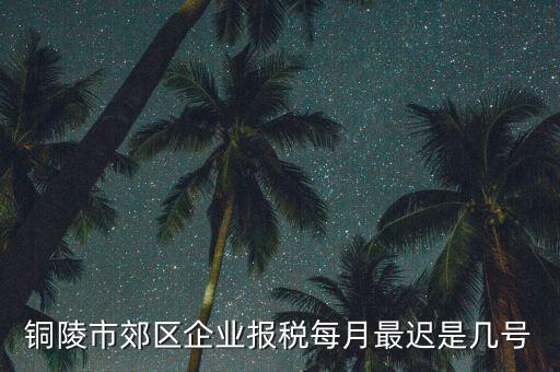 銅陵市郊區(qū)企業(yè)報(bào)稅每月最遲是幾號(hào)