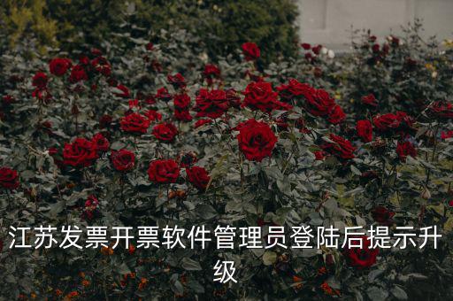 江蘇開(kāi)票升級(jí)什么意思，江蘇發(fā)票開(kāi)票軟件管理員登陸后提示升級(jí)