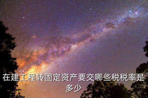 在建工程轉固定資產(chǎn)要交哪些稅稅率是多少
