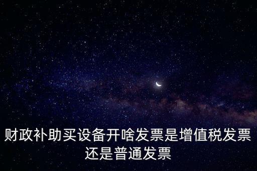 企業(yè)取得財政補(bǔ)助開什么票據(jù)，財政補(bǔ)助買設(shè)備開啥發(fā)票是增值稅發(fā)票還是普通發(fā)票
