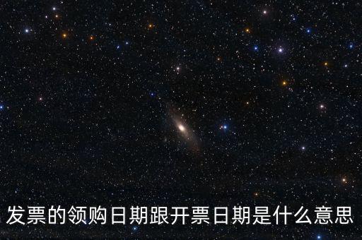 發(fā)票的領(lǐng)購(gòu)日期跟開(kāi)票日期是什么意思