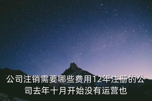 企業(yè)注銷要交些什么稅，公司注銷需要哪些費(fèi)用12年注冊(cè)的公司去年十月開始沒(méi)有運(yùn)營(yíng)也