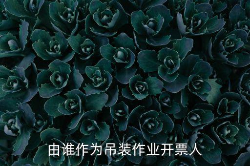 吊裝費開什么發(fā)票，由誰作為吊裝作業(yè)開票人