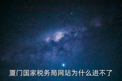 廈門國稅網(wǎng)為什么登不了，廈門國家稅務(wù)局網(wǎng)站為什么進(jìn)不了
