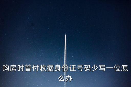 購房發(fā)票身份證號碼為什么少3位，購房時首付收據(jù)身份證號碼少寫一位怎么辦
