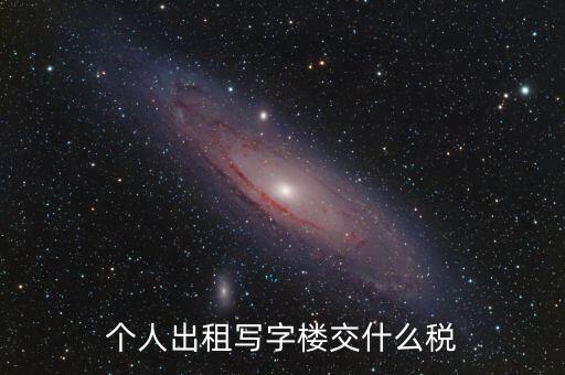 個人出租寫字樓交什么稅，個人出租寫字樓交什么稅