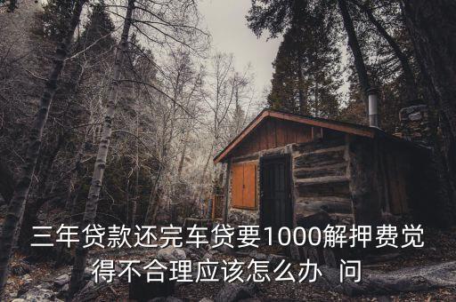 什么是解繳稅款，三年貸款還完車貸要1000解押費(fèi)覺(jué)得不合理應(yīng)該怎么辦  問(wèn)