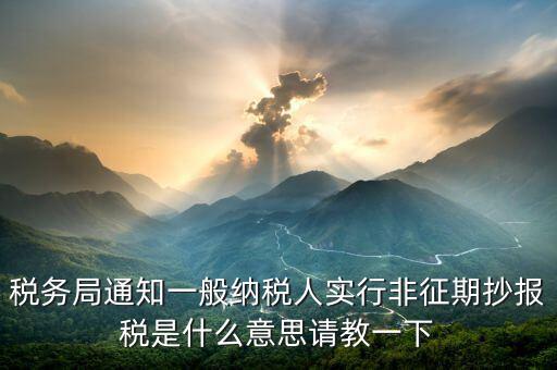 為什么抄報是非征期，稅務(wù)局通知一般納稅人實行非征期抄報稅是什么意思請教一下