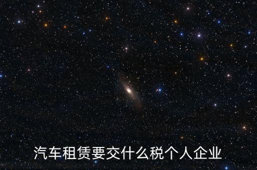 汽車(chē)租賃要交什么稅個(gè)人企業(yè)
