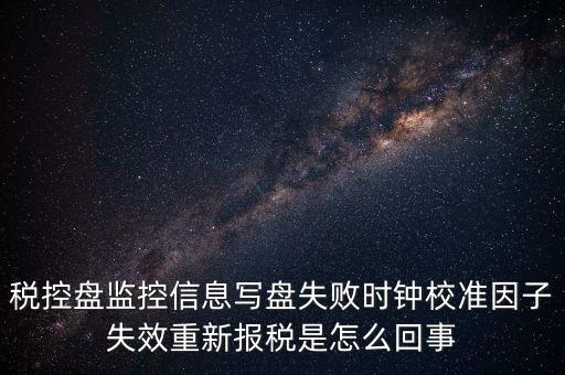 稅控盤寫盤失敗是什么意思，稅控盤監(jiān)控信息寫盤失敗時鐘校準(zhǔn)因子失效重新報稅09d1百度知