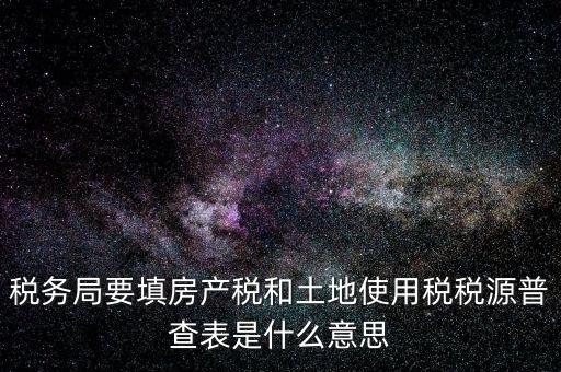稅務局要填房產稅和土地使用稅稅源普查表是什么意思