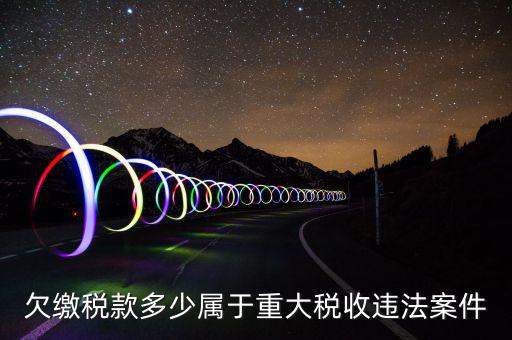 什么屬于重大稅收違法案件，欠繳稅款多少屬于重大稅收違法案件