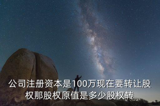 公司注冊資本是100萬現在要轉讓股權那股權原值是多少股權轉