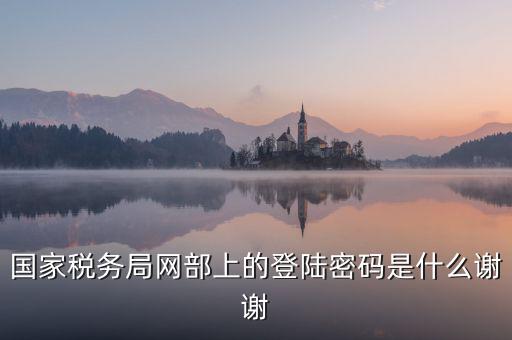 山東國(guó)稅證書登錄密碼是什么，國(guó)家稅務(wù)局網(wǎng)部上的登陸密碼是什么謝謝